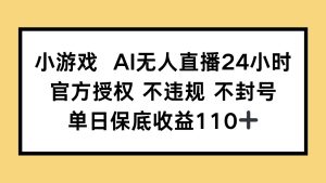 小游戏AI无人直播,官方授权 不违规 不封号,单日保底收益110+-必智轻创社