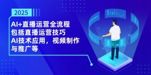 2025AI+直播运营全流程,包括直播运营技巧,AI技术应用,视频制作与推广等-必智轻创社