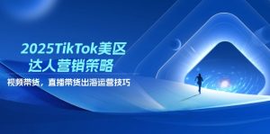 2025TikTok美区达人营销策略,视频带货,直播带货,出海运营技巧-必智轻创社