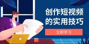 创作短视频的实用技巧，剪辑、设备、构图、文案一站式学习攻略-必智轻创社