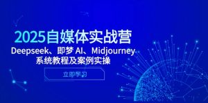 2025自媒体实战营,Deepseek、即梦 AI、Midjourney系统教程及案例实操-必智轻创社
