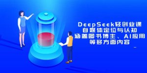 DeepSeek轻创业课：自媒体定位与认知，涵盖图书博主、AI应用等多方面内容-必智轻创社