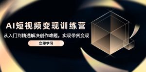 AI短视频变现训练营，从入门到精通解决创作难题，实现带货变现-必智轻创社