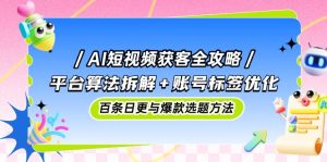 AI短视频获客全攻略:平台算法拆解+账号标签优化,百条日更与爆款选题方法-必智轻创社