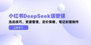 小红书DeepSeek运营课，选品技巧、货源管理、定价策略、笔记封面制作-必智轻创社