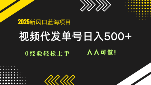 2025视频代发蓝海项目：0经验轻松上手，单号日入500+，人人可做！-必智轻创社