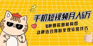 手机短视频月入6万,10种爆款题材构图,动静结合涨粉变现运营技巧-必智轻创社