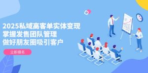 2025私域高客单实体变现,掌握发售团队管理,做好朋友圈吸引客户-必智轻创社