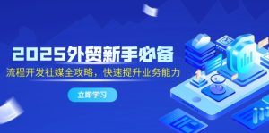 2025外贸新手必备,流程开发社媒全攻略,快速提升业务能力-必智轻创社