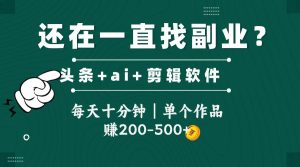 头条全新玩发加持软件搬视频,每天十分钟,单个作品收入200-500左右-必智轻创社