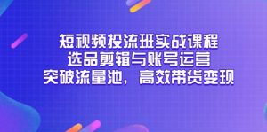 短视频投流班实战课程,选品剪辑与账号运营,突破流量池,高效带货变现-必智轻创社