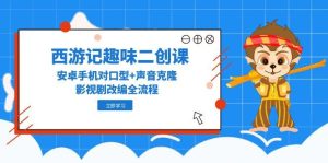 西游记趣味二创课，安卓手机对口型+声音克隆，影视剧改编全流程-必智轻创社