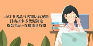 小红书选品与店铺运营秘籍，抖店拼多多货源筛选，爆款笔记+直播流量攻略-必智轻创社
