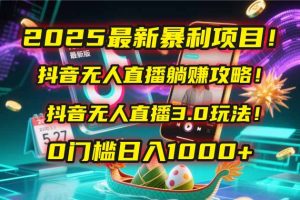 2025最新暴利项目!抖音无人直播躺赚攻略!抖音无人直播3.0玩法!0门槛…-必智轻创社