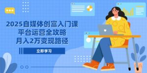 2025自媒体创富入门课,平台运营全攻略,月入2万变现路径-必智轻创社