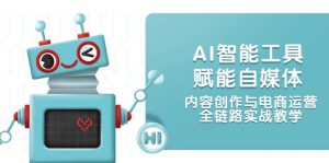AI智能工具赋能自媒体,内容创作与电商运营,全链路实战教学-必智轻创社