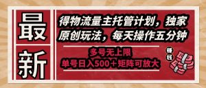 最新得物流量主托管计划，独家原创玩法，每天操作五分钟，多号无上限 …-必智轻创社