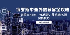 俄罗斯中亚外贸获客全攻略,详解Yandex、VK运营,移动端PC端实操技巧-必智轻创社