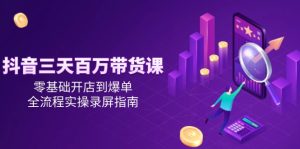抖音三天百万带货课,零基础开店到爆单,全流程实操录屏指南-必智轻创社