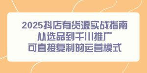 2025抖店有货源实战指南,从选品到千川推广,可直接复制的运营模式-必智轻创社