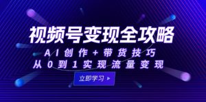 视频号变现全攻略：AI创作+带货技巧，从0到1实现流量变现-必智轻创社