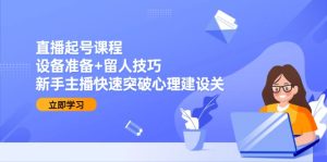 直播起号课程:设备准备+留人技巧,新手主播快速突破心理建设关-必智轻创社