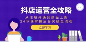 抖店运营全攻略：从注册开通到商品上架，24节课掌握后台实操全流程-必智轻创社