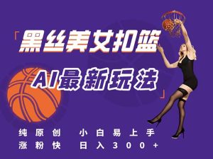 最新AI生成美女扣篮视频，纯原创，小白轻松上手掌握流量秘籍，日入300+-必智轻创社