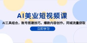 AI美业短视频课，AI工具组合，账号搭建技巧，爆款内容创作，同城流量获取-必智轻创社