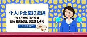 个人IP全案打造课,特长挖掘与用户分层,朋友圈策划到社群运营全攻略-必智轻创社