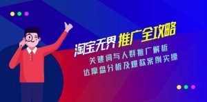 淘宝无界推广全攻略,关键词与人群推广解析,达摩盘分析及爆款案例实操-必智轻创社