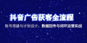 抖音广告获客全流程,账号搭建与计划设计,数据回传与闭环运营实战-必智轻创社