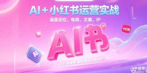 AI+小红书运营实战,涵盖定位、电商、文案、IP 打造等,轻松搞定内容创作-必智轻创社