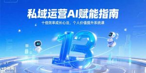 私域运营AI赋能指南,十倍效率成长心法,个人价值提升系统课-必智轻创社