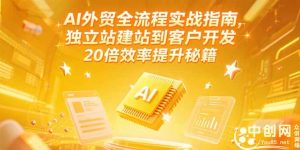 AI外贸全流程实战指南，独立站建站到客户开发，20倍效率提升秘籍(更新6月)-必智轻创社