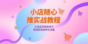 小店随心推实战教程,从选品到投放技巧,精准获取高转化流量-必智轻创社