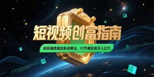2025短视频创富指南,前后端思维加系统算法,12节课实现月入过万-必智轻创社
