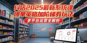抖店2025最新系统课，爆单策略加阶梯券玩法，多平台运营全解析-必智轻创社