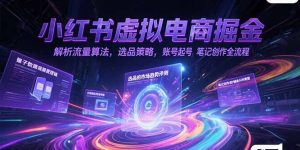 小红书虚拟电商掘金,解析流量算法,选品策略,账号起号,笔记创作全流程-必智轻创社