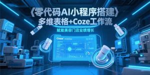零代码AI小程序搭建，多维表格+Coze工作流，赋能美容门店业绩增长-必智轻创社