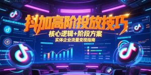 抖加高阶投放技巧，核心逻辑+阶段方案，实体企业流量变现指南-必智轻创社