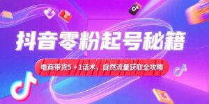 抖音零粉起号秘籍,电商带货5+1话术,自然流量获取实操流程-必智轻创社
