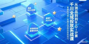 千川全域投放实战课,从测品到ROI计算,掌握短视频+直播全链路投放技巧-必智轻创社