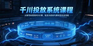 千川投放系统课程，从账号标签到ROI计算，包含冷启动与素材优化全流程-必智轻创社