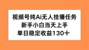 视频号纯AI无人挂播任务，新手小白当天上手，单日稳定收益130+-必智轻创社