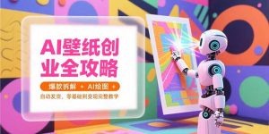AI壁纸创业全攻略，爆款拆解+AI绘图+自动发货，零基础到变现完整教学-必智轻创社