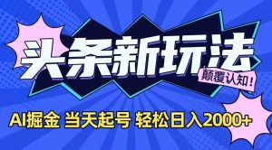 今日头条最新掘金玩法，AI辅助，当天起号，第二天见收益，轻松日入2000+-必智轻创社