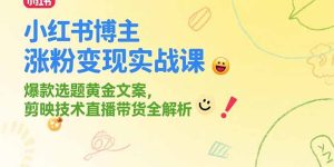 小红书博主涨粉变现实战课,爆款选题黄金文案,剪映技术直播带货全解析-必智轻创社