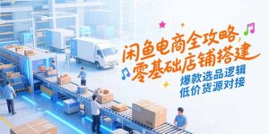 闲鱼电商全攻略,零基础店铺搭建,爆款选品逻辑,低价货源对接-必智轻创社