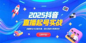 2025抖音直播起号实战,流量算法与设备实操,团队搭建与预算规划-必智轻创社